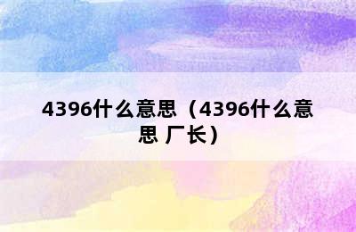 4396什么意思（4396什么意思 厂长）